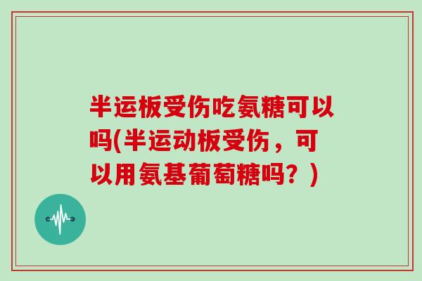 半运板受伤吃氨糖可以吗(半运动板受伤,可以用氨基葡萄糖吗?) 半运板受伤吃氨糖可以吗(半运动板受伤,可以用氨基葡萄糖吗?)