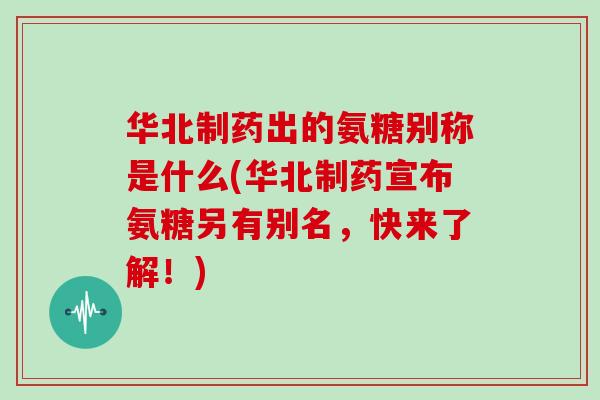 华北制药出的氨糖别称是什么(华北制药宣布氨糖另有别名，快来了解！)