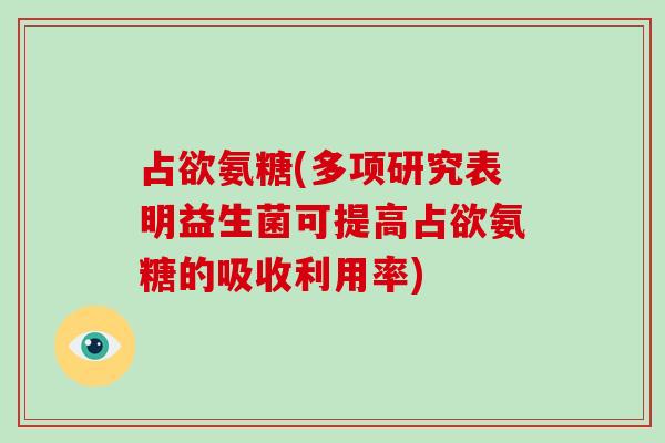 占欲氨糖(多项研究表明益生菌可提高占欲氨糖的吸收利用率)