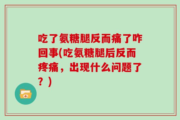 吃了氨糖腿反而痛了咋回事(吃氨糖腿后反而，出现什么问题了？)