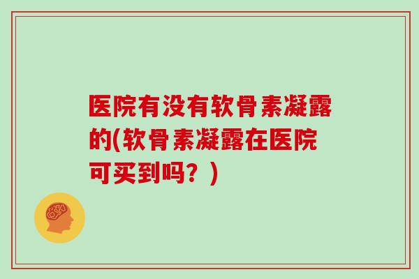 医院有没有软骨素凝露的(软骨素凝露在医院可买到吗？)