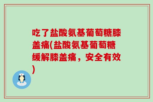 吃了盐酸氨基葡萄糖膝盖痛(盐酸氨基葡萄糖缓解膝盖痛,安全有效) 吃了盐酸氨基葡萄糖膝盖痛(盐酸氨基葡萄糖缓解膝盖痛,安全有效)