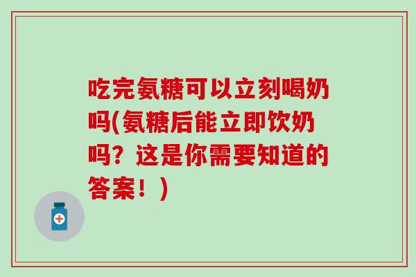 吃完氨糖可以立刻喝奶吗(氨糖后能立即饮奶吗?这是你需要知道的答案!) 吃完氨糖可以立刻喝奶吗(氨糖后能立即饮奶吗?这是你需要知道的答案!)