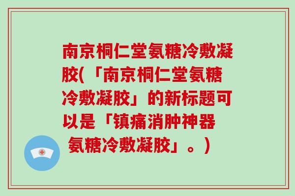 南京桐仁堂氨糖冷敷凝胶(「南京桐仁堂氨糖冷敷凝胶」的新标题可以是「消肿神器 氨糖冷敷凝胶」。) 南京桐仁堂氨糖冷敷凝胶(「南京桐仁堂氨糖冷敷凝胶」的新标题可以是「消肿神器 氨糖冷敷凝胶」。)
