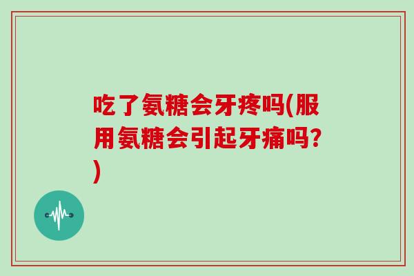 吃了氨糖会牙疼吗(服用氨糖会引起牙痛吗?) 吃了氨糖会牙疼吗(服用氨糖会引起牙痛吗?)