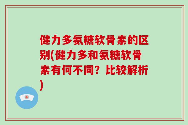 健力多氨糖软骨素的区别(健力多和氨糖软骨素有何不同？比较解析)