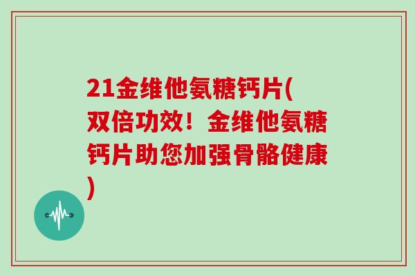 21金维他氨糖钙片(双倍功效!金维他氨糖钙片助您加强骨骼健康) 21金维他氨糖钙片(双倍功效!金维他氨糖钙片助您加强骨骼健康)
