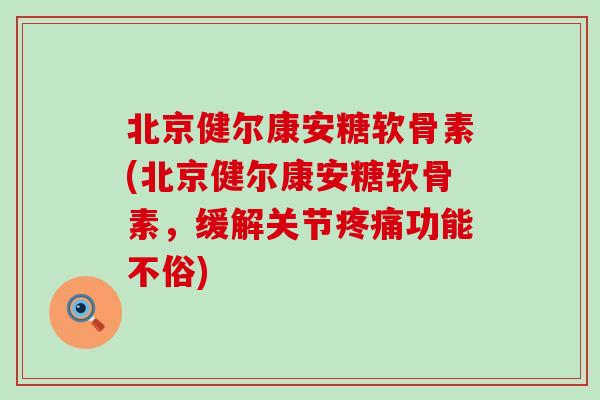 北京健尔康安糖软骨素(北京健尔康安糖软骨素，缓解关节功能不俗)