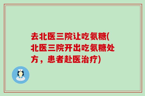 去北医三院让吃氨糖(北医三院开出吃氨糖处方,患者赴医) 去北医三院让吃氨糖(北医三院开出吃氨糖处方,患者赴医)