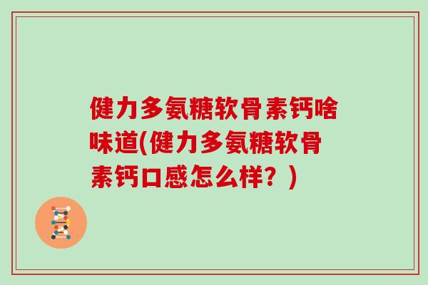 健力多氨糖软骨素钙啥味道(健力多氨糖软骨素钙口感怎么样?) 健力多氨糖软骨素钙啥味道(健力多氨糖软骨素钙口感怎么样?)