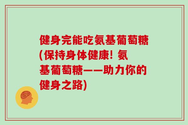 健身完能吃氨基葡萄糖(保持身体健康! 氨基葡萄糖——助力你的健身之路)