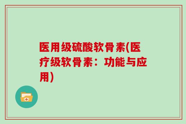 医用级硫酸软骨素(医疗级软骨素:功能与应用) 医用级硫酸软骨素(医疗级软骨素:功能与应用)