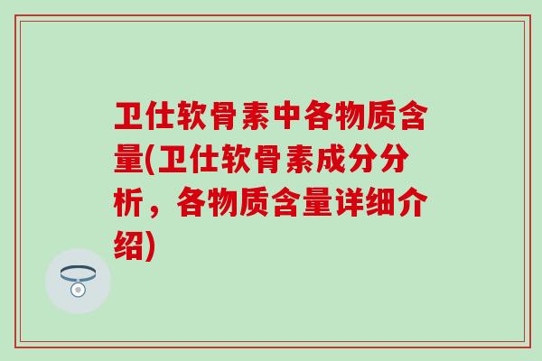 卫仕软骨素中各物质含量(卫仕软骨素成分分析，各物质含量详细介绍)