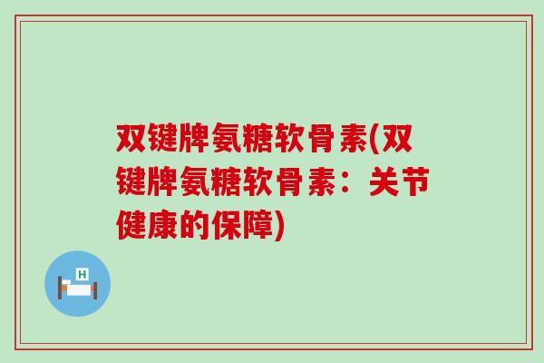 双键牌氨糖软骨素(双键牌氨糖软骨素：关节健康的保障)