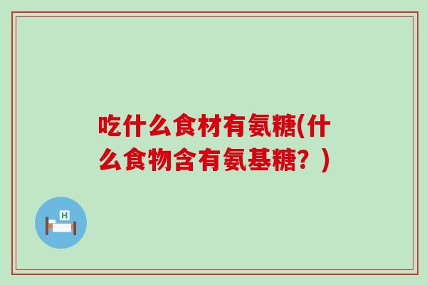 吃什么食材有氨糖(什么食物含有氨基糖？)