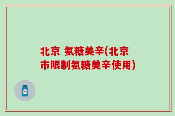 北京 氨糖美辛(北京市限制氨糖美辛使用) 北京 氨糖美辛(北京市限制氨糖美辛使用)