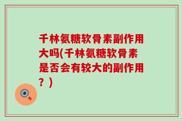 千林氨糖软骨素副作用大吗(千林氨糖软骨素是否会有较大的副作用?) 千林氨糖软骨素副作用大吗(千林氨糖软骨素是否会有较大的副作用?)