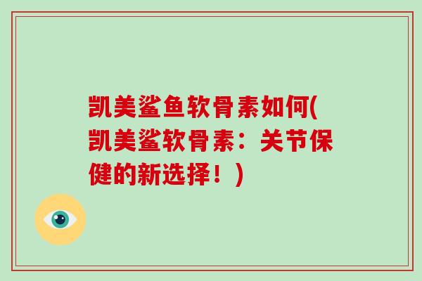 凯美鲨鱼软骨素如何(凯美鲨软骨素:关节保健的新选择!) 凯美鲨鱼软骨素如何(凯美鲨软骨素:关节保健的新选择!)
