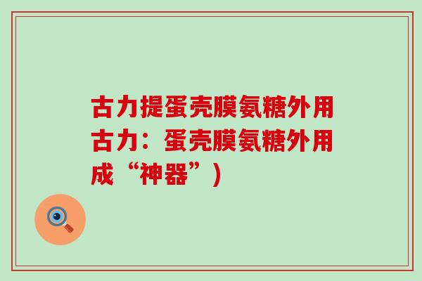 古力提蛋壳膜氨糖外用古力:蛋壳膜氨糖外用成“神器”) 古力提蛋壳膜氨糖外用古力:蛋壳膜氨糖外用成“神器”)