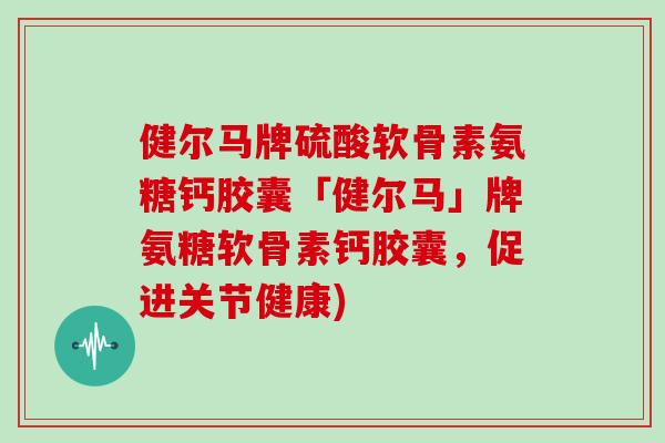 健尔马牌硫酸软骨素氨糖钙胶囊「健尔马」牌氨糖软骨素钙胶囊,促进关节健康) 健尔马牌硫酸软骨素氨糖钙胶囊「健尔马」牌氨糖软骨素钙胶囊,促进关节健康)