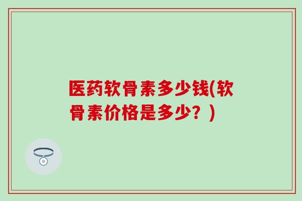 医药软骨素多少钱(软骨素价格是多少?) 医药软骨素多少钱(软骨素价格是多少?)