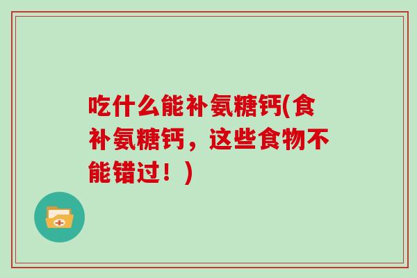 吃什么能补氨糖钙(食补氨糖钙，这些食物不能错过！)