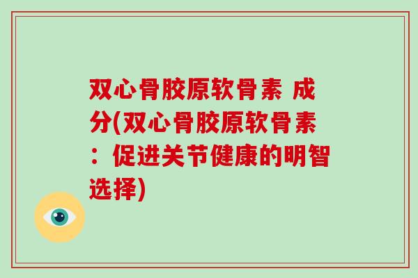 双心骨胶原软骨素 成分(双心骨胶原软骨素：促进关节健康的明智选择)