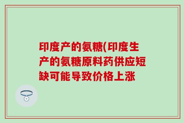 印度产的氨糖(印度生产的氨糖原料药供应短缺可能导致价格上涨