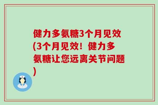 健力多氨糖3个月见效(3个月见效！健力多氨糖让您远离关节问题)