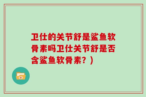 卫仕的关节舒是鲨鱼软骨素吗卫仕关节舒是否含鲨鱼软骨素？)
