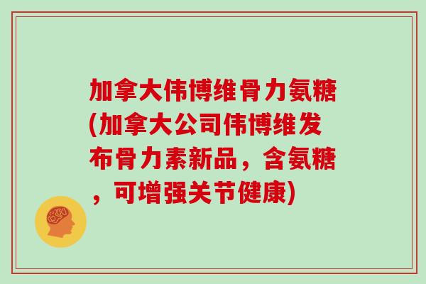 加拿大伟博维骨力氨糖(加拿大公司伟博维发布骨力素新品,含氨糖,可增强关节健康) 加拿大伟博维骨力氨糖(加拿大公司伟博维发布骨力素新品,含氨糖,可增强关节健康)