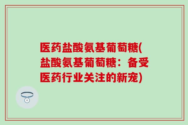医药盐酸氨基葡萄糖(盐酸氨基葡萄糖：备受医药行业关注的新宠)