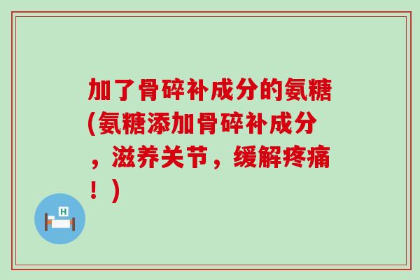 加了骨碎补成分的氨糖(氨糖添加骨碎补成分,滋养关节,缓解!) 加了骨碎补成分的氨糖(氨糖添加骨碎补成分,滋养关节,缓解!)