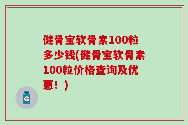健骨宝软骨素100粒多少钱(健骨宝软骨素100粒价格查询及优惠!) 健骨宝软骨素100粒多少钱(健骨宝软骨素100粒价格查询及优惠!)