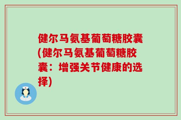 健尔马氨基葡萄糖胶囊(健尔马氨基葡萄糖胶囊:增强关节健康的选择) 健尔马氨基葡萄糖胶囊(健尔马氨基葡萄糖胶囊:增强关节健康的选择)