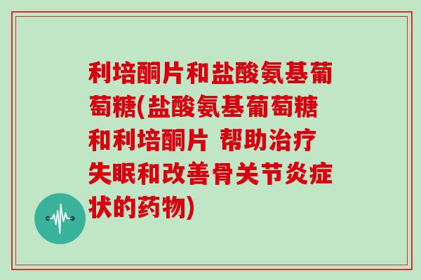 利培酮片和盐酸氨基葡萄糖(盐酸氨基葡萄糖和利培酮片 帮助和改善骨关节状的) 利培酮片和盐酸氨基葡萄糖(盐酸氨基葡萄糖和利培酮片 帮助和改善骨关节状的)