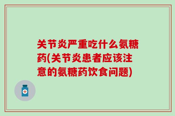 严重吃什么氨糖药(患者应该注意的氨糖药饮食问题) 严重吃什么氨糖药(患者应该注意的氨糖药饮食问题)