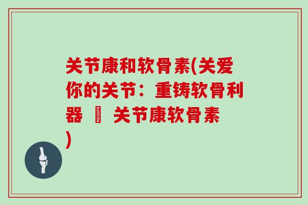 关节康和软骨素(关爱你的关节:重铸软骨利器 – 关节康软骨素) 关节康和软骨素(关爱你的关节:重铸软骨利器 – 关节康软骨素)