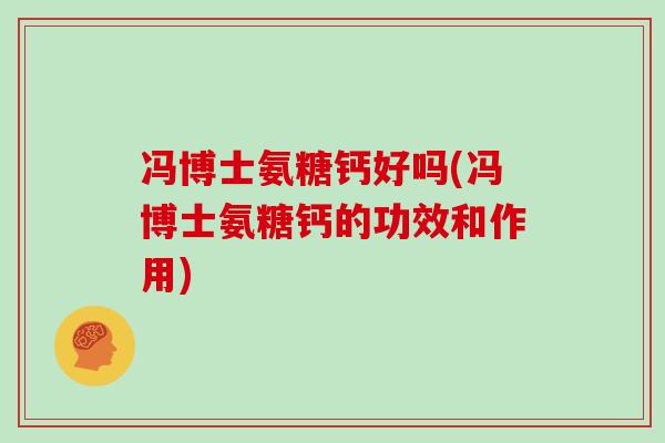冯博士氨糖钙好吗(冯博士氨糖钙的功效和作用) 冯博士氨糖钙好吗(冯博士氨糖钙的功效和作用)