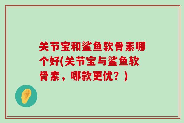 关节宝和鲨鱼软骨素哪个好(关节宝与鲨鱼软骨素,哪款更优?) 关节宝和鲨鱼软骨素哪个好(关节宝与鲨鱼软骨素,哪款更优?)