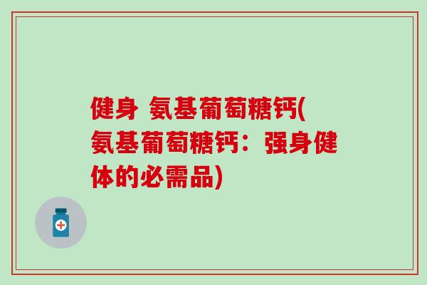 健身 氨基葡萄糖钙(氨基葡萄糖钙:强身健体的必需品) 健身 氨基葡萄糖钙(氨基葡萄糖钙:强身健体的必需品)