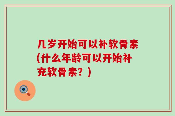 几岁开始可以补软骨素(什么年龄可以开始补充软骨素？)