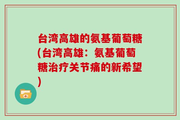 台湾高雄的氨基葡萄糖(台湾高雄:氨基葡萄糖关节痛的新希望) 台湾高雄的氨基葡萄糖(台湾高雄:氨基葡萄糖关节痛的新希望)