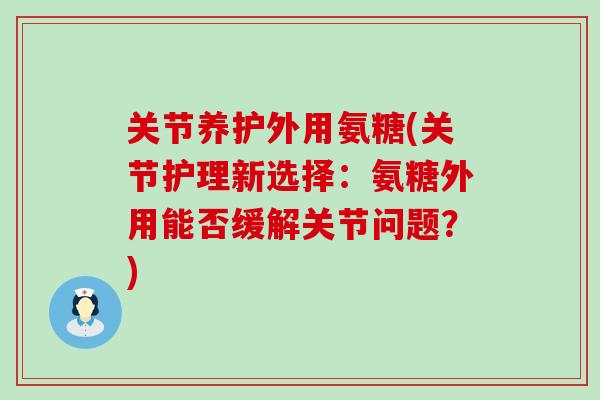 关节养护外用氨糖(关节护理新选择:氨糖外用能否缓解关节问题?) 关节养护外用氨糖(关节护理新选择:氨糖外用能否缓解关节问题?)