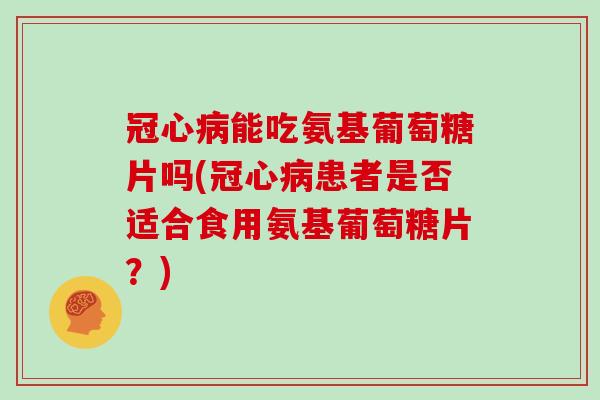 能吃氨基葡萄糖片吗(患者是否适合食用氨基葡萄糖片？)