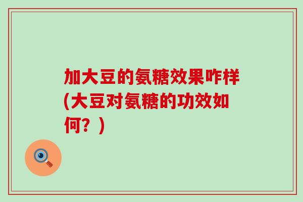 加大豆的氨糖效果咋样(大豆对氨糖的功效如何?) 加大豆的氨糖效果咋样(大豆对氨糖的功效如何?)
