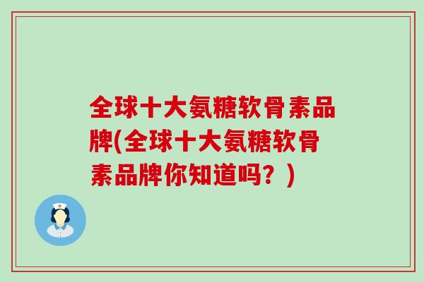 全球十大氨糖软骨素品牌(全球十大氨糖软骨素品牌你知道吗?) 全球十大氨糖软骨素品牌(全球十大氨糖软骨素品牌你知道吗?)