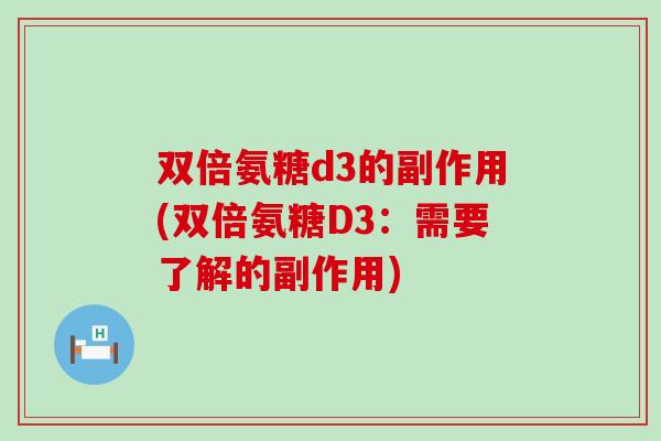 双倍氨糖d3的副作用(双倍氨糖D3:需要了解的副作用) 双倍氨糖d3的副作用(双倍氨糖D3:需要了解的副作用)
