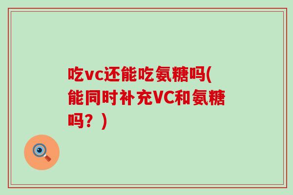 吃vc还能吃氨糖吗(能同时补充VC和氨糖吗?) 吃vc还能吃氨糖吗(能同时补充VC和氨糖吗?)