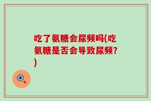 吃了氨糖会尿频吗(吃氨糖是否会导致尿频?) 吃了氨糖会尿频吗(吃氨糖是否会导致尿频?)